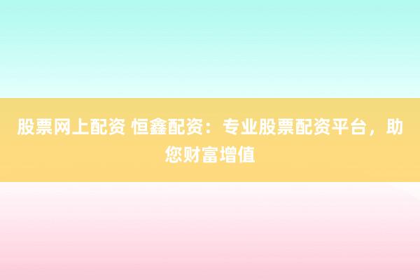 股票网上配资 恒鑫配资:专业股票配资平台,助您财富增值