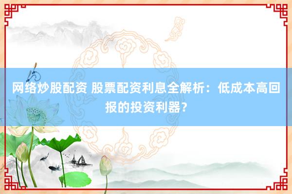 网络炒股配资 股票配资利息全解析：低成本高回报的投资利器？