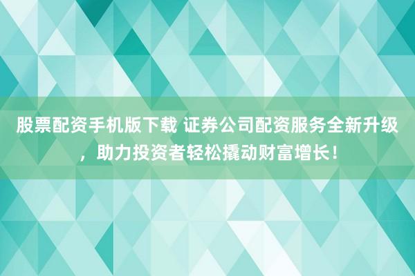 股票配资手机版下载 证券公司配资服务全新升级，助力投资者轻松撬动财富增长！