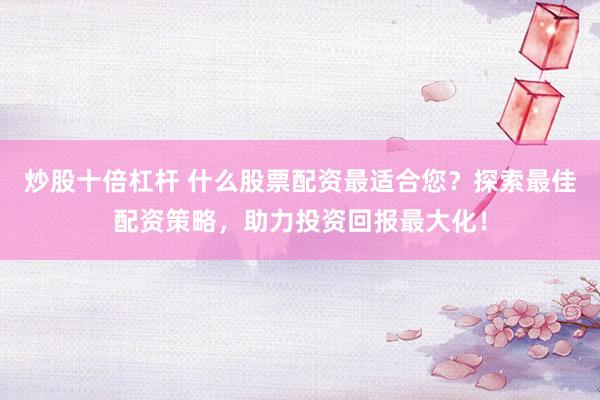 炒股十倍杠杆 什么股票配资最适合您？探索最佳配资策略，助力投资回报最大化！