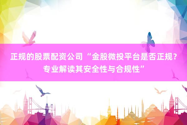 正规的股票配资公司 “金股微投平台是否正规?专业解读其安全性与合规性”