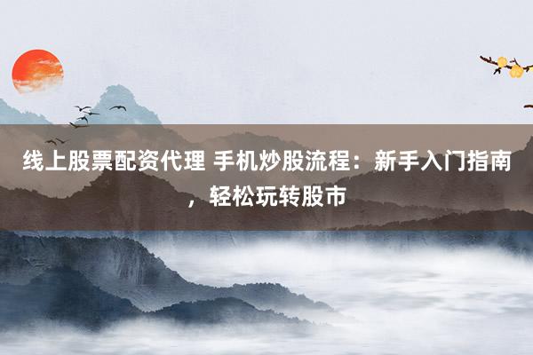 线上股票配资代理 手机炒股流程：新手入门指南，轻松玩转股市