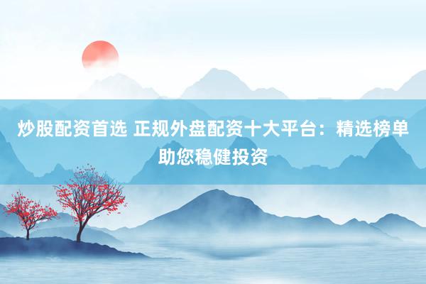 炒股配资首选 正规外盘配资十大平台：精选榜单助您稳健投资