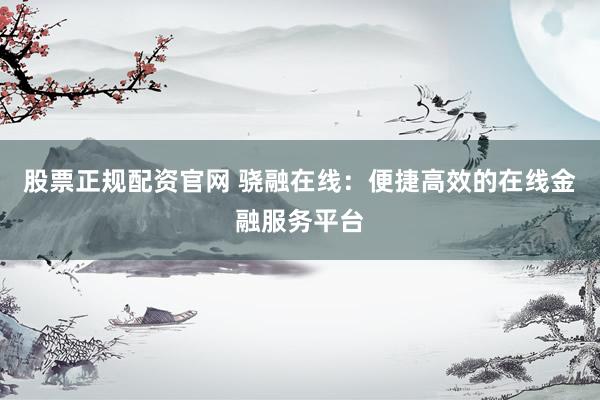 股票正规配资官网 骁融在线：便捷高效的在线金融服务平台