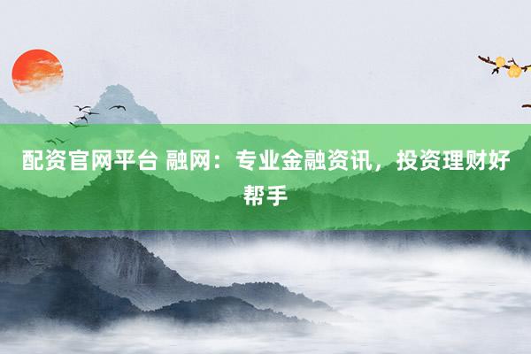 配资官网平台 融网:专业金融资讯,投资理财好帮手