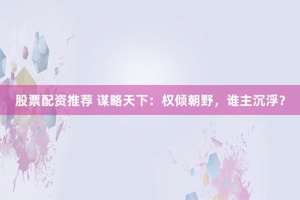 股票配资推荐 谋略天下:权倾朝野,谁主沉浮?