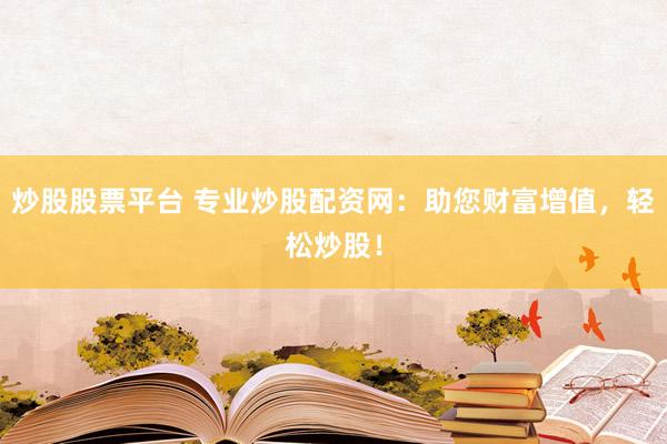 炒股股票平台 专业炒股配资网：助您财富增值，轻松炒股！