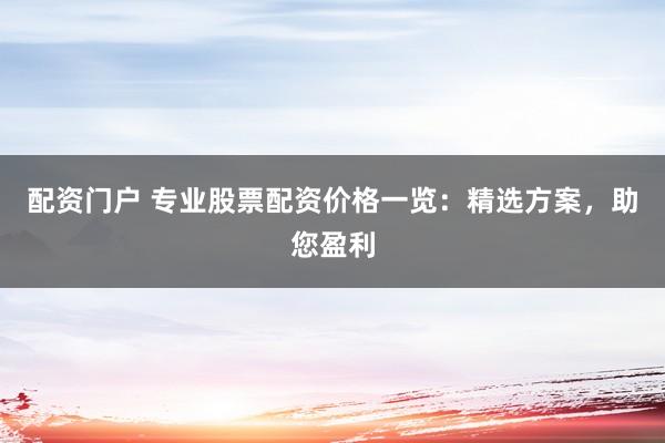 配资门户 专业股票配资价格一览：精选方案，助您盈利