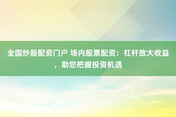 全国炒股配资门户 场内股票配资：杠杆放大收益，助您把握投资机遇