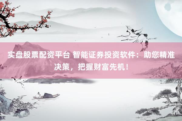 实盘股票配资平台 智能证券投资软件：助您精准决策，把握财富先机！