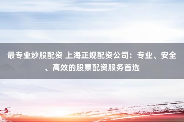 最专业炒股配资 上海正规配资公司:专业、安全、高效的股票配资服务首选