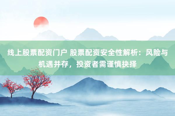 线上股票配资门户 股票配资安全性解析：风险与机遇并存，投资者需谨慎抉择