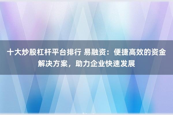 十大炒股杠杆平台排行 易融资：便捷高效的资金解决方案，助力企业快速发展