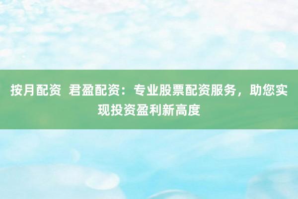 按月配资  君盈配资：专业股票配资服务，助您实现投资盈利新高度