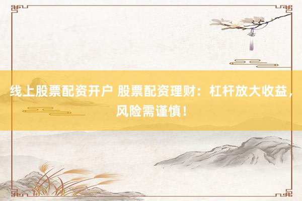 线上股票配资开户 股票配资理财：杠杆放大收益，风险需谨慎！