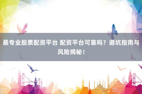 最专业股票配资平台 配资平台可靠吗？避坑指南与风险揭秘！