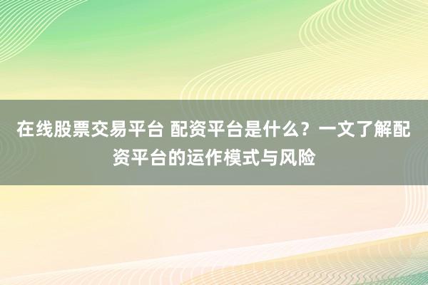 在线股票交易平台 配资平台是什么？一文了解配资平台的运作模式与风险