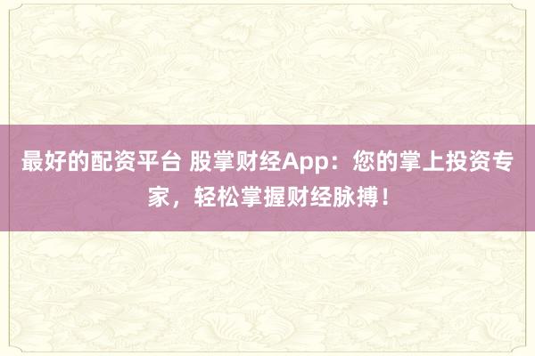 最好的配资平台 股掌财经App：您的掌上投资专家，轻松掌握财经脉搏！