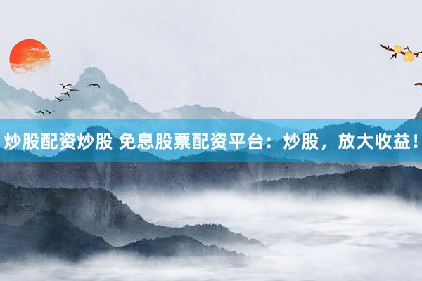 炒股配资炒股 免息股票配资平台：炒股，放大收益！