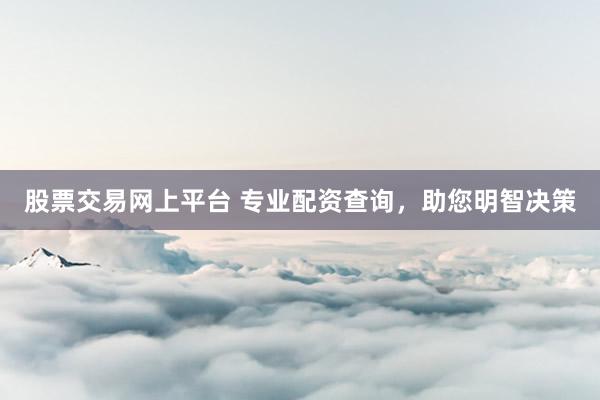 股票交易网上平台 专业配资查询，助您明智决策