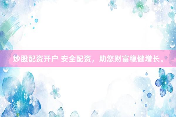 炒股配资开户 安全配资，助您财富稳健增长。