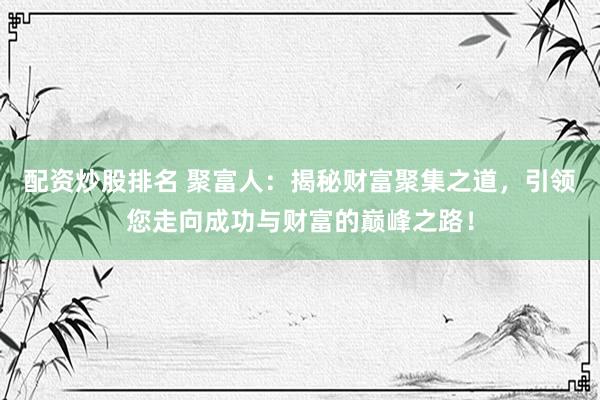 配资炒股排名 聚富人：揭秘财富聚集之道，引领您走向成功与财富的巅峰之路！