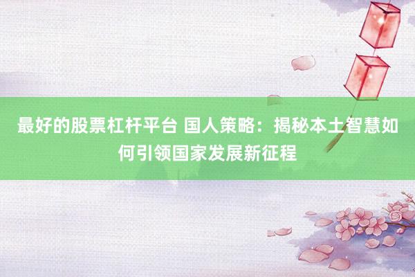 最好的股票杠杆平台 国人策略：揭秘本土智慧如何引领国家发展新征程