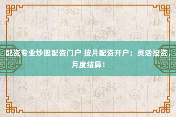 配资专业炒股配资门户 按月配资开户：灵活投资，月度结算！