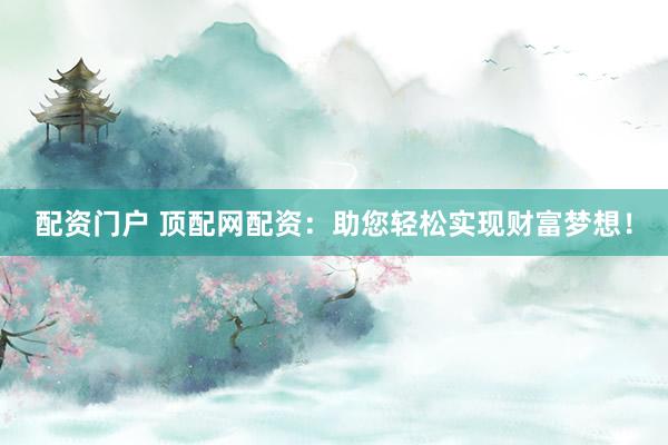 配资门户 顶配网配资:助您轻松实现财富梦想!
