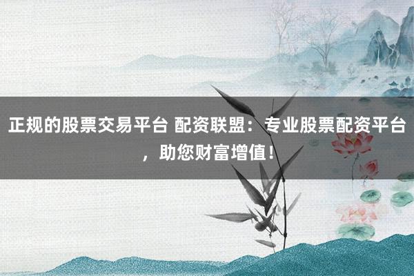 正规的股票交易平台 配资联盟：专业股票配资平台，助您财富增值！