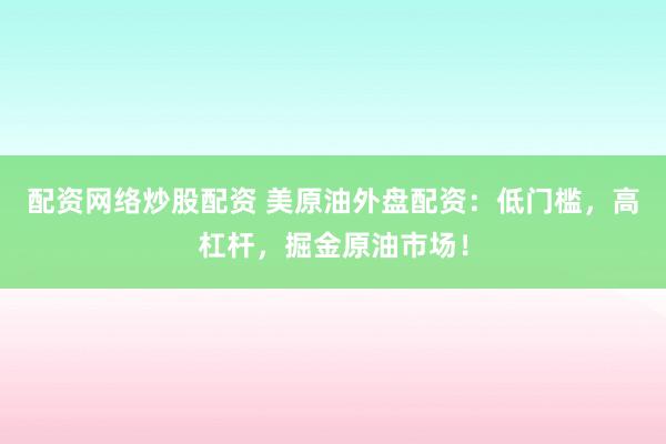 配资网络炒股配资 美原油外盘配资：低门槛，高杠杆，掘金原油市场！