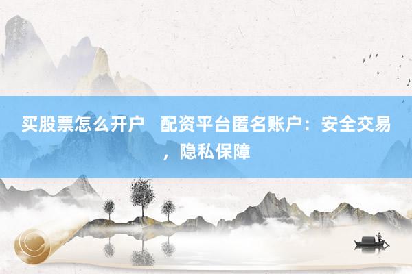 买股票怎么开户   配资平台匿名账户：安全交易，隐私保障