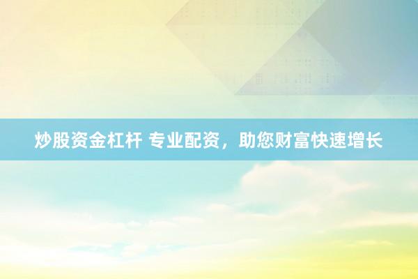 炒股资金杠杆 专业配资，助您财富快速增长