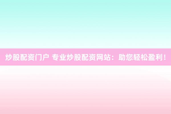 炒股配资门户 专业炒股配资网站：助您轻松盈利！