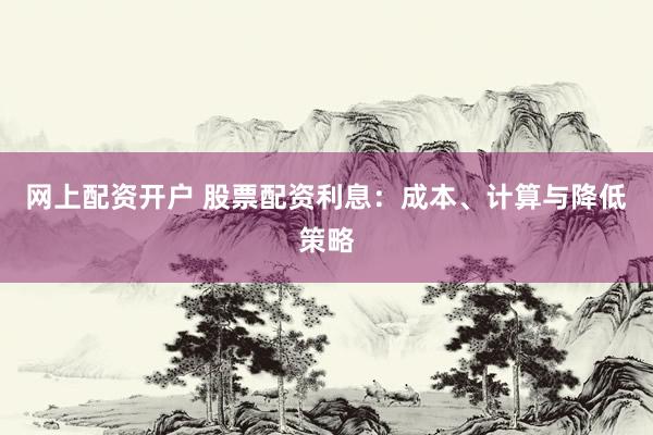 网上配资开户 股票配资利息：成本、计算与降低策略