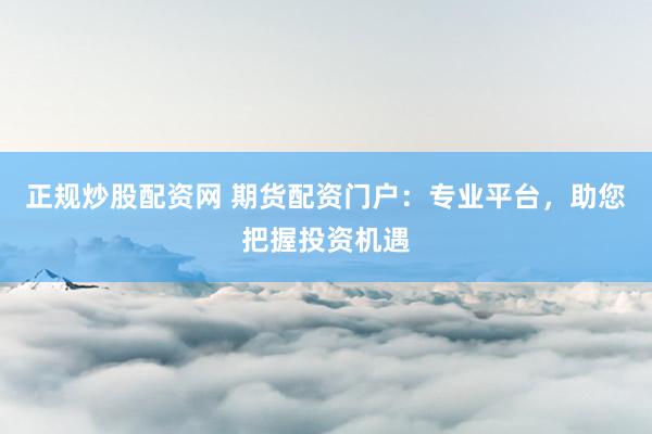 正规炒股配资网 期货配资门户：专业平台，助您把握投资机遇