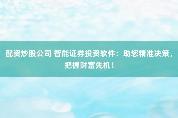 配资炒股公司 智能证券投资软件：助您精准决策，把握财富先机！