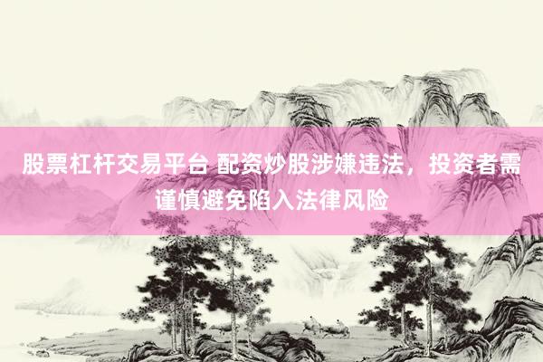 股票杠杆交易平台 配资炒股涉嫌违法，投资者需谨慎避免陷入法律风险