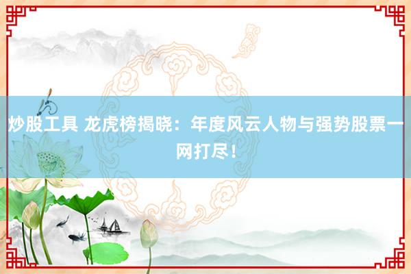 炒股工具 龙虎榜揭晓：年度风云人物与强势股票一网打尽！