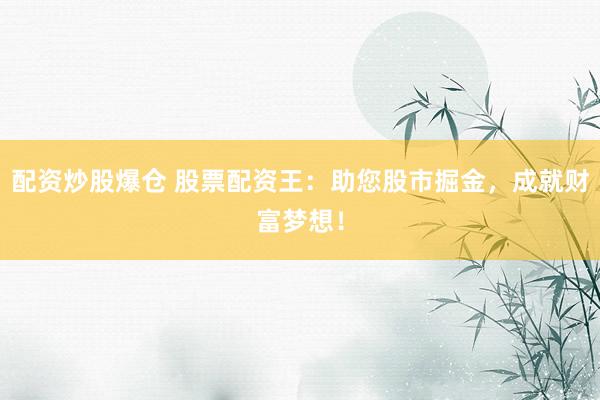 配资炒股爆仓 股票配资王：助您股市掘金，成就财富梦想！
