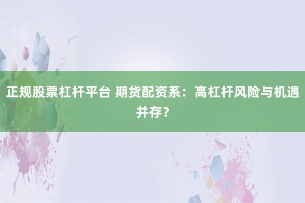 正规股票杠杆平台 期货配资系：高杠杆风险与机遇并存？