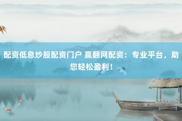 配资低息炒股配资门户 赢翻网配资：专业平台，助您轻松盈利！