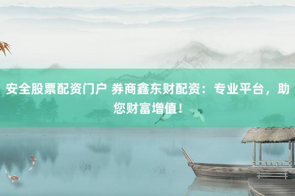 安全股票配资门户 券商鑫东财配资：专业平台，助您财富增值！