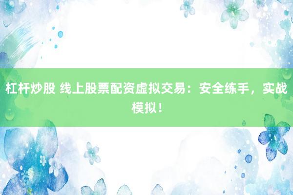 杠杆炒股 线上股票配资虚拟交易：安全练手，实战模拟！