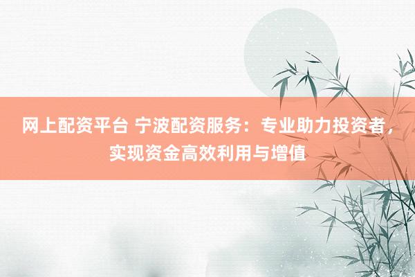 网上配资平台 宁波配资服务：专业助力投资者，实现资金高效利用与增值