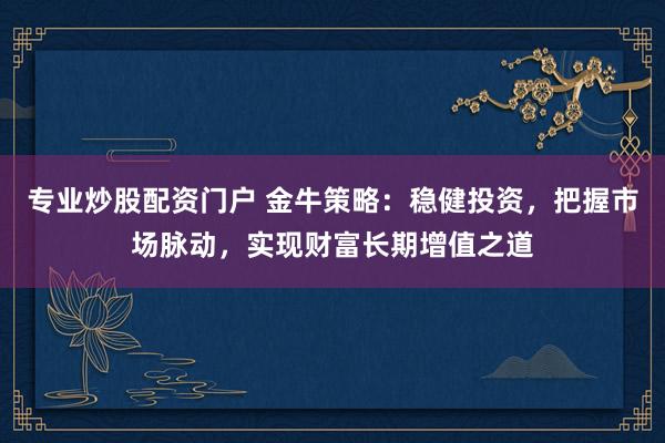 专业炒股配资门户 金牛策略：稳健投资，把握市场脉动，实现财富长期增值之道
