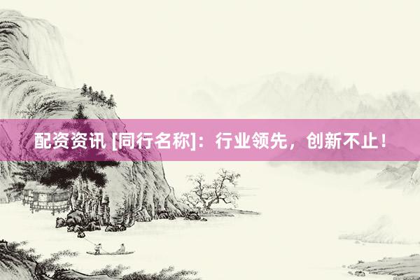 配资资讯 [同行名称]：行业领先，创新不止！