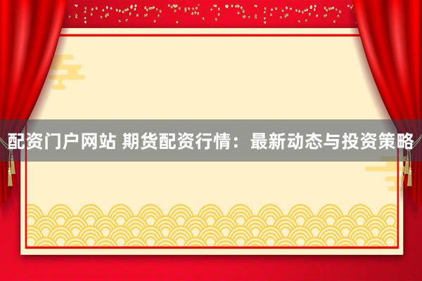 配资门户网站 期货配资行情：最新动态与投资策略