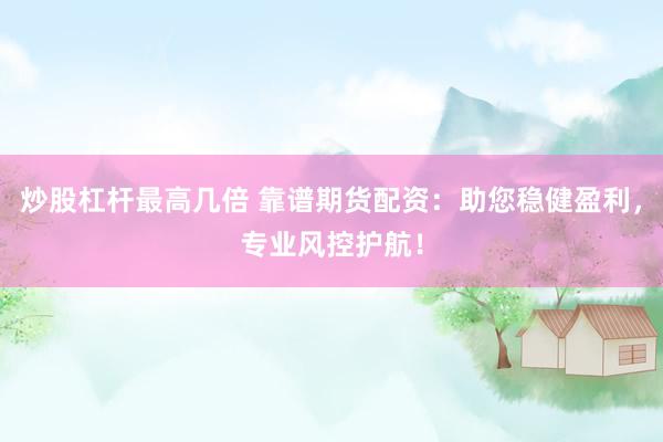 炒股杠杆最高几倍 靠谱期货配资：助您稳健盈利，专业风控护航！
