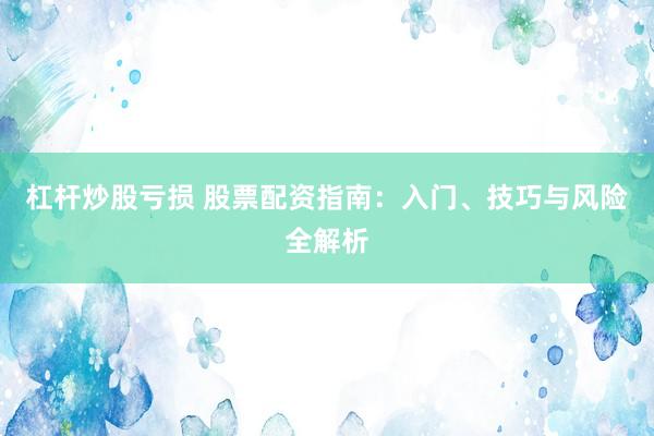 杠杆炒股亏损 股票配资指南：入门、技巧与风险全解析